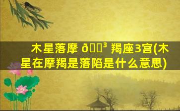 木星落摩 🌳 羯座3宫(木星在摩羯是落陷是什么意思)